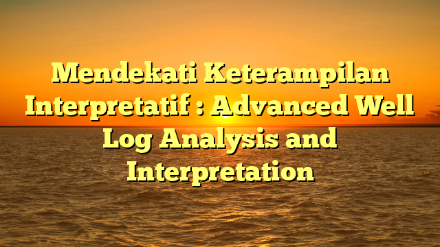 Mendekati Keterampilan Interpretatif : Advanced Well Log Analysis and Interpretation